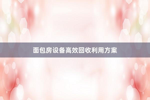 面包房设备高效回收利用方案