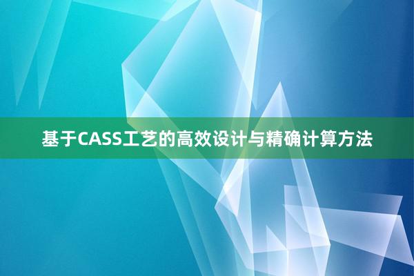 基于CASS工艺的高效设计与精确计算方法